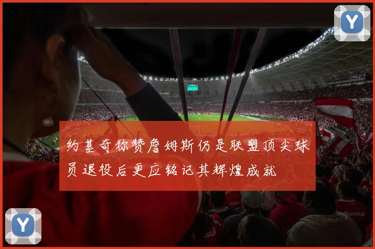 约基奇称赞詹姆斯仍是联盟顶尖球员退役后更应铭记其辉煌成就