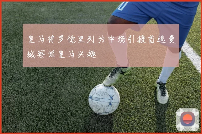 皇马将罗德里列为中场引援首选曼城察觉皇马兴趣