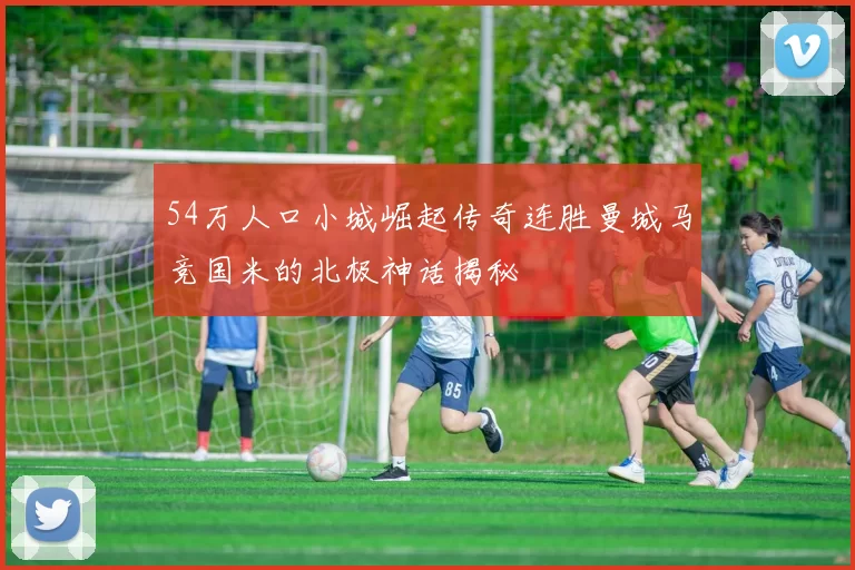 54万人口小城崛起传奇连胜曼城马竞国米的北极神话揭秘