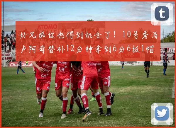 好兄弟你也得到机会了！10号秀马卢阿奇替补12分钟拿到6分6板1帽