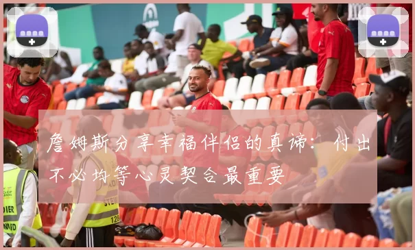 詹姆斯分享幸福伴侣的真谛：付出不必均等心灵契合最重要