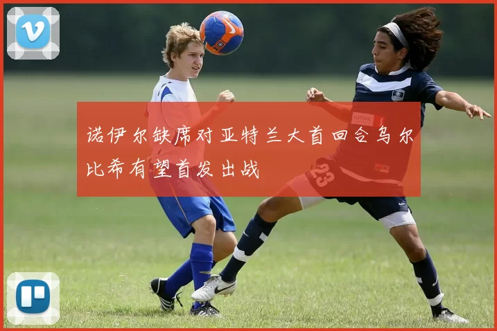 诺伊尔缺席对亚特兰大首回合乌尔比希有望首发出战