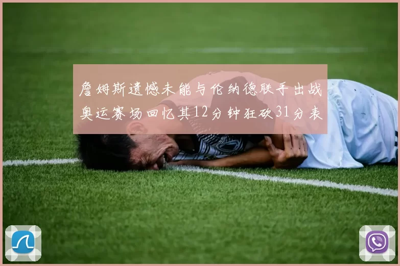 詹姆斯遗憾未能与伦纳德联手出战奥运赛场回忆其12分钟狂砍31分表现