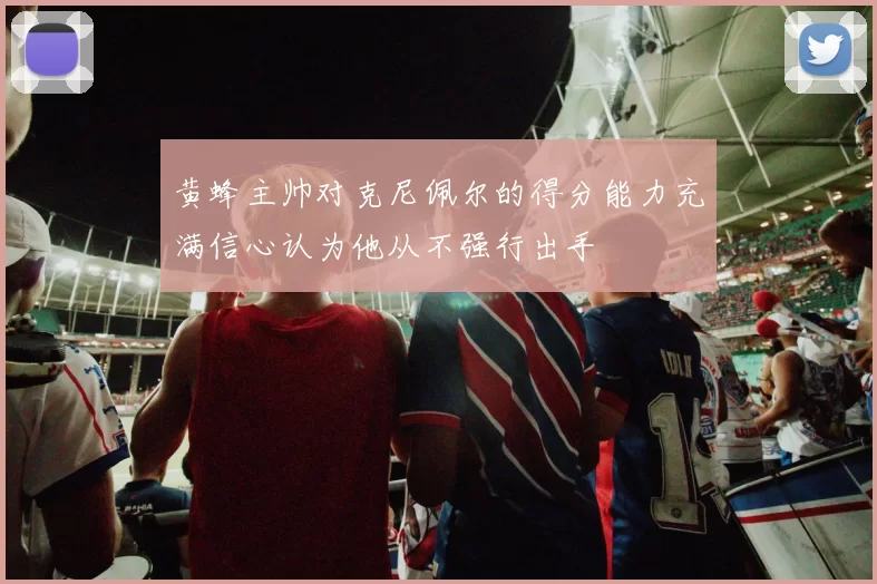黄蜂主帅对克尼佩尔的得分能力充满信心认为他从不强行出手