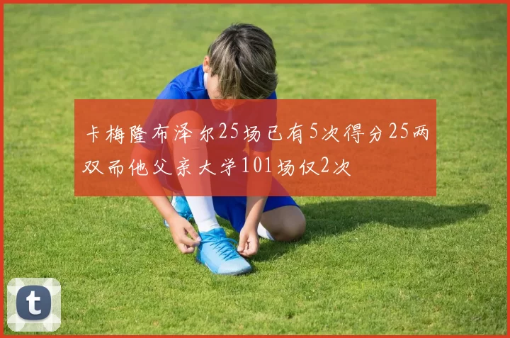 卡梅隆布泽尔25场已有5次得分25两双而他父亲大学101场仅2次