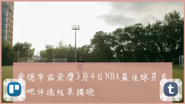 爱德华兹荣膺3月4日NBA最佳球员直播吧评选结果揭晓