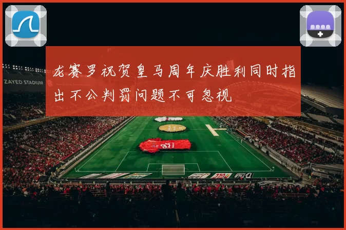 龙赛罗祝贺皇马周年庆胜利同时指出不公判罚问题不可忽视