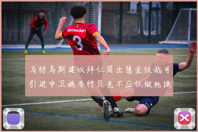 马特乌斯建议拜仁若出售金玟哉可引进中卫施洛特贝克不应仅做轮换球员