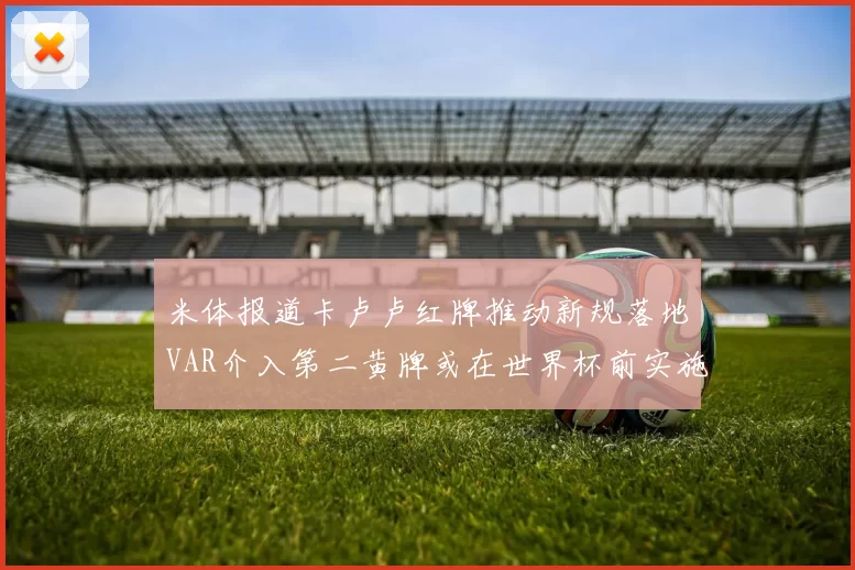 米体报道卡卢卢红牌推动新规落地VAR介入第二黄牌或在世界杯前实施