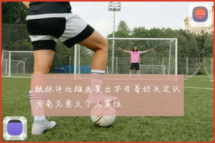 铁林评论雄鹿复出字母哥的决定认为毫无意义令人震惊