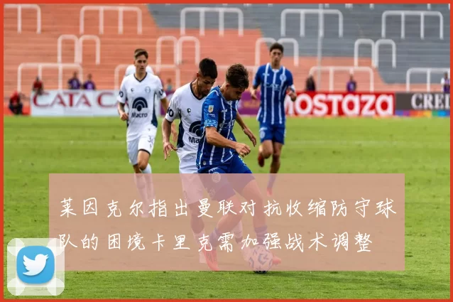 莱因克尔指出曼联对抗收缩防守球队的困境卡里克需加强战术调整