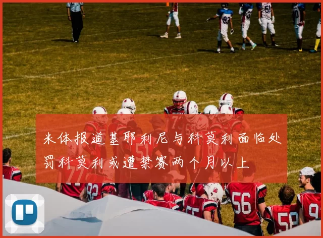 米体报道基耶利尼与科莫利面临处罚科莫利或遭禁赛两个月以上