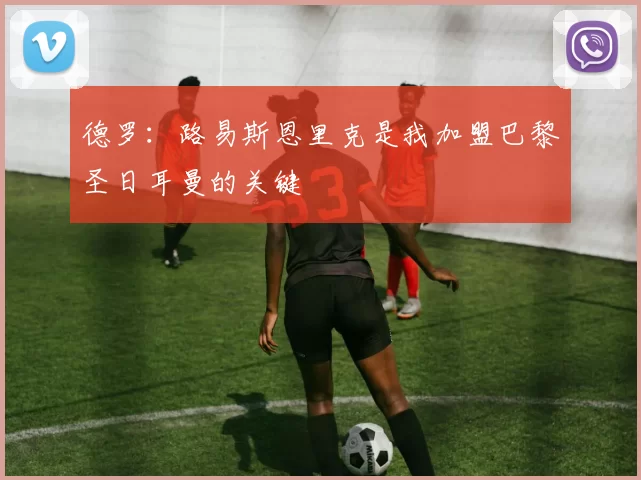 德罗：路易斯恩里克是我加盟巴黎圣日耳曼的关键