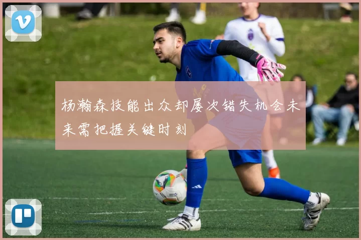 杨瀚森技能出众却屡次错失机会未来需把握关键时刻