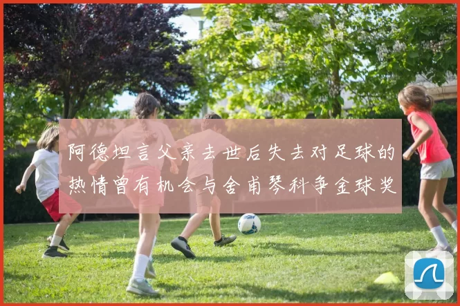 阿德坦言父亲去世后失去对足球的热情曾有机会与舍甫琴科争金球奖