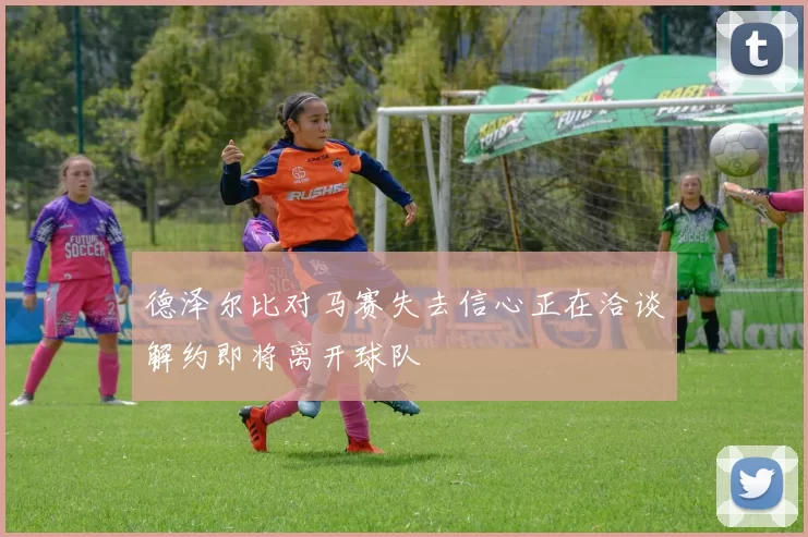 德泽尔比对马赛失去信心正在洽谈解约即将离开球队