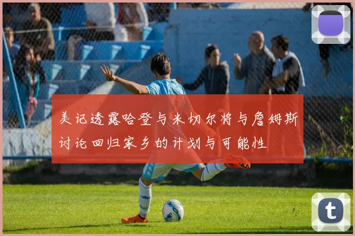 美记透露哈登与米切尔将与詹姆斯讨论回归家乡的计划与可能性