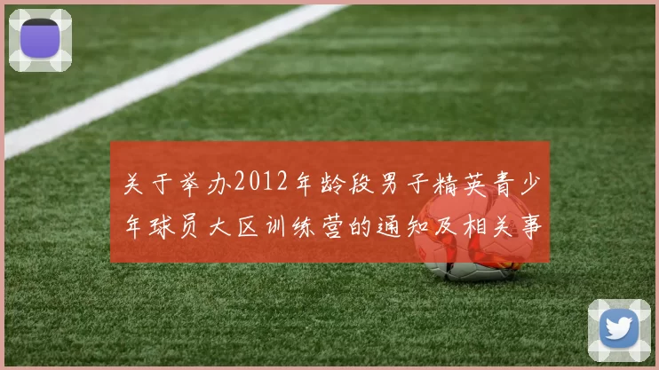 关于举办2012年龄段男子精英青少年球员大区训练营的通知及相关事项说明