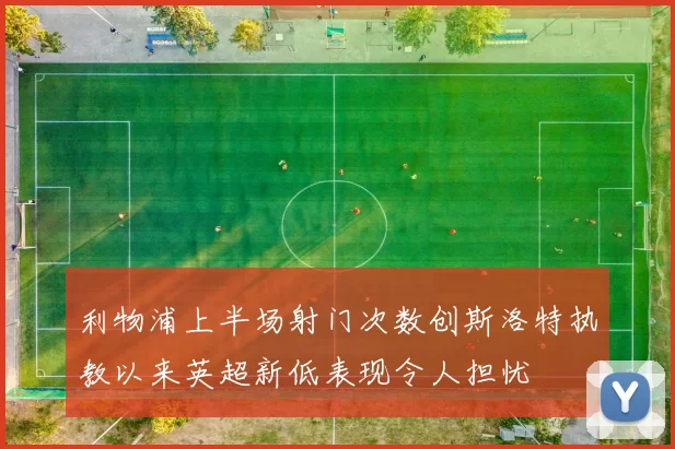 利物浦上半场射门次数创斯洛特执教以来英超新低表现令人担忧