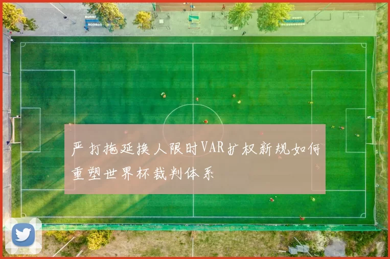 严打拖延换人限时VAR扩权新规如何重塑世界杯裁判体系